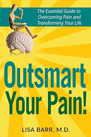 outsmart your pain the essential guide to overcoming pain and transforming your life 1st edition lisa barr m