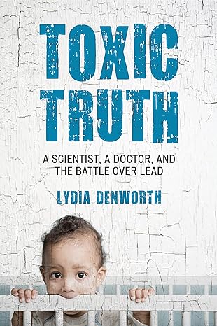 toxic truth a scientist a doctor and the battle over lead 1st edition lydia denworth
