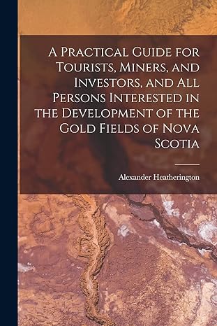 a practical guide for tourists miners and investors and all persons interested in the development of the gold