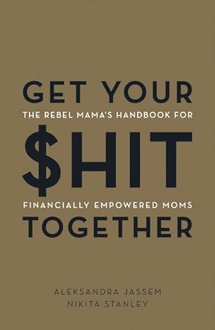get your $hit together the rebel mamas handbook for financially empowered moms 1st edition aleks jassem