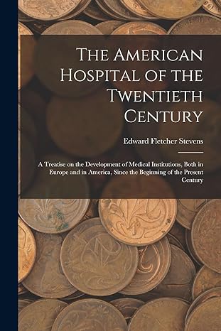 the american hospital of the twentieth century a treatise on the development of medical institutions both in