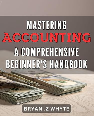 mastering accounting a comprehensive beginners handbook accounting made easy the ultimate guide to master the