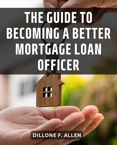 the guide to becoming a better mortgage loan officer strategies for thriving in the competitive mortgage