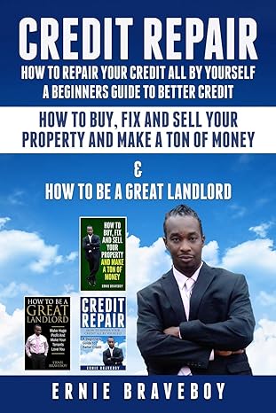 Credit Repair How To Repair Your Credit All By Yourself A Beginners Guide To Better Credit How To Buy Fix And Sell Your Property And Make A Ton Of Money And How To Be A Great Landlord