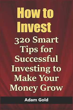 how to invest 320 smart tips for successful investing to make your money grow 1st edition adam gold