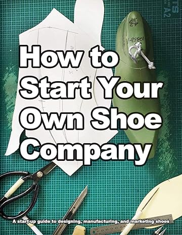 how to start your own shoe company a start up guide to designing manufacturing and marketing shoes 1st