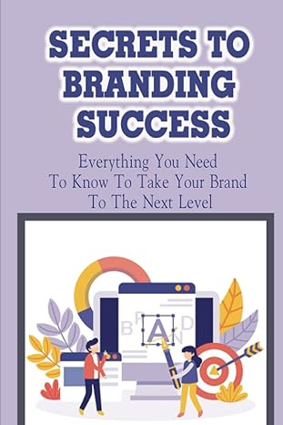 secrets to branding success everything you need to know to take your brand to the next level how to build