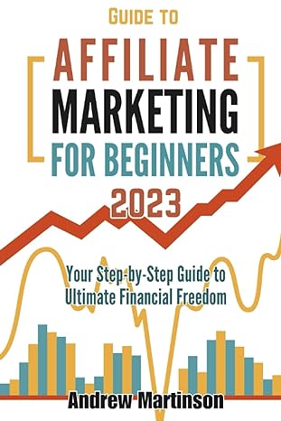 guide to affiliate marketing for beginners your step by step guide to ultimate financial freedom 1st edition