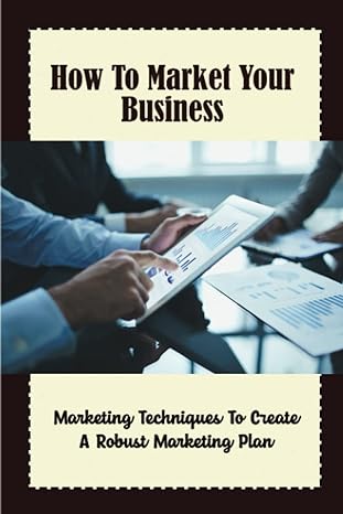 how to market your business marketing techniques to create a robust marketing plan 1st edition leatrice lydon