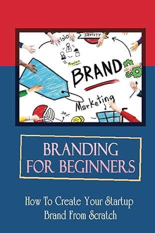 branding for beginners how to create your startup brand from scratch how to hire for logo designs 1st edition