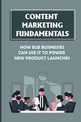 content marketing fundamentals how b2b businesses can use it to power new product launches create content