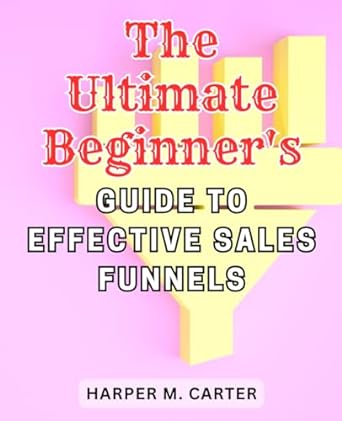 the ultimate beginners guide to effective sales funnels unlock the profit potential of sales funnels expert