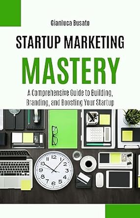 startup marketing mastery a comprehensive guide to building branding and boosting your startup 1st edition