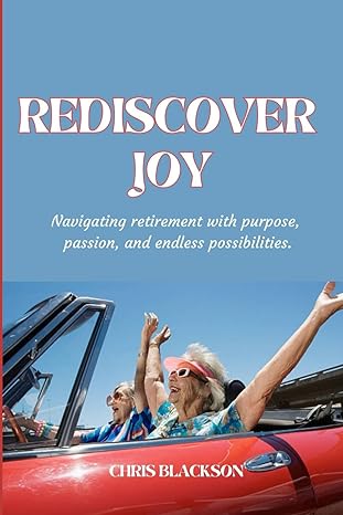 rediscover joy navigating retirement with purpose passion and endless possibilities 1st edition chris