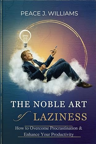 the noble art of laziness how to overcome procrastination and enhance your productivity 1st edition peace j