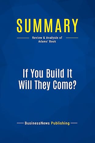 summary if you build it will they come review and analysis of adams book 1st edition businessnews publishing