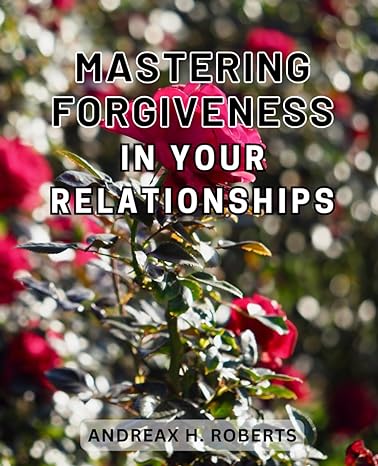 mastering forgiveness in your relationships heal and strengthen your relationships with masterful forgiveness
