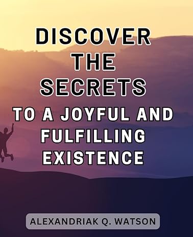 discover the secrets to a joyful and fulfilling existence uncover the path to unwavering happiness and an