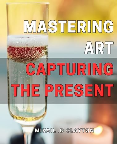 mastering art capturing the present perfecting the craft essential techniques for capturing life today on the