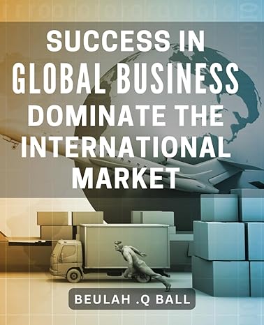 success in global business dominate the international market unlock the secrets to thriving in global