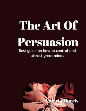 the art of persuasion best guide on how to control and attract great minds 1st edition valeria morris