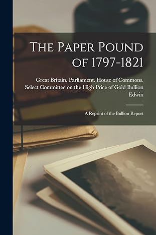 The Paper Pound Of 1797 1821 A Reprint Of The Bullion Report