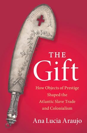 the gift how objects of prestige shaped the atlantic slave trade and colonialism 1st edition ana lucia araujo
