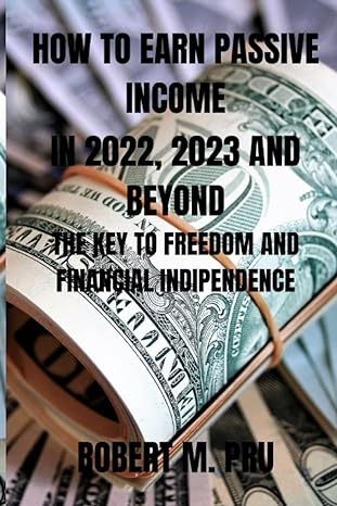 how to earn passive income in 2022 2023 and beyond the key to freedom and financial indipendence 1st edition