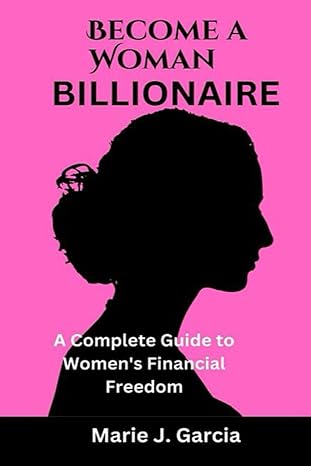 become a woman billionaire a complete guide to women s financial freedom 1st edition marie j. garcia