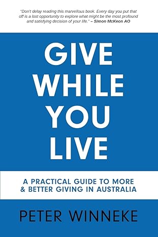 give while you live a practical guide to more and better giving in australia 1st edition peter winneke