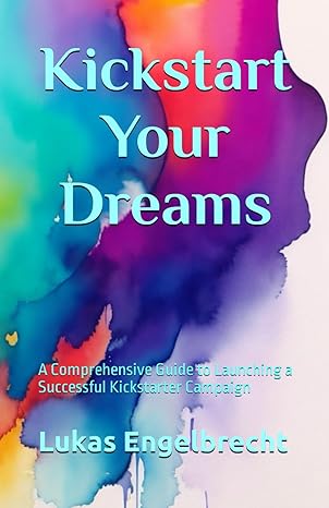 kickstart your dreams a comprehensive guide to launching a successful kickstarter campaign 1st edition lukas