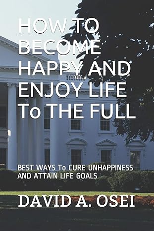 how to become happy and enjoy life to the full best ways to cure unhappiness and attain life goals 1st