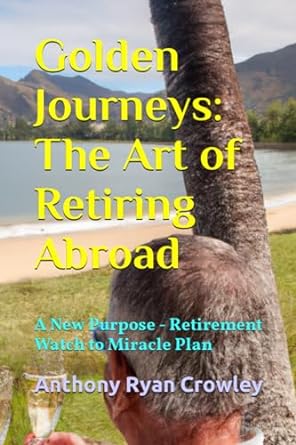 golden journeys the art of retiring abroad a new purpose retirement watch to miracle plan 1st edition anthony