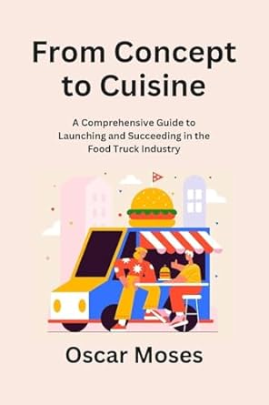 from concept to cuisine a comprehensive guide to launching and succeeding in the food truck industry 1st
