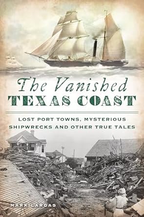 the vanished texas coast lost port towns mysterious shipwrecks and other true tales 1st edition mark lardas