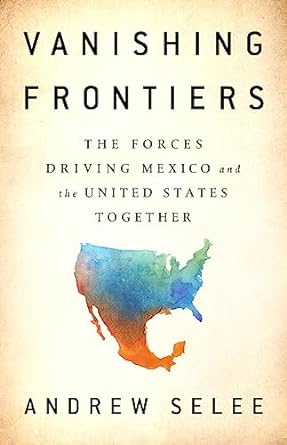 vanishing frontiers the forces driving mexico and the united states together 1st edition andrew selee