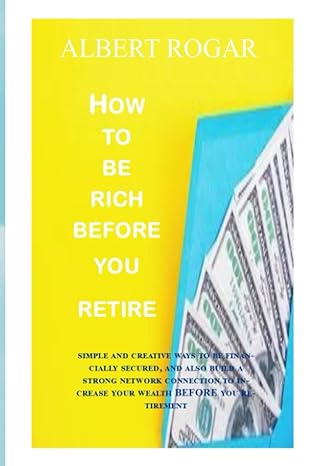 how to be rich before you retire simple and creative ways to be financially secured and also build a strong