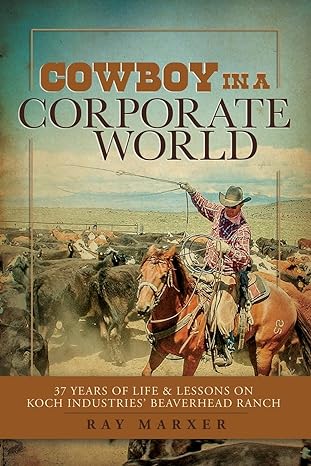 cowboy in a corporate world 37 years of life and lessons on koch industries beaverhead ranch 1st edition ray