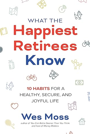 what the happiest retirees know 10 habits for a healthy secure and joyful life 1st edition wes moss