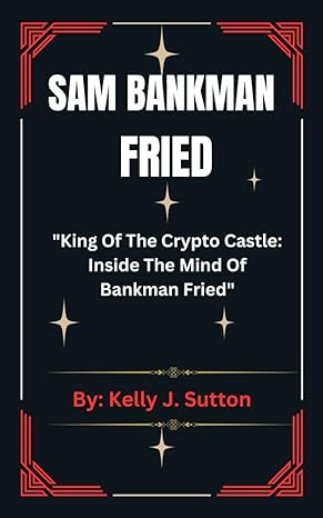 sam bankman fried biography king of the crypto castle inside the mind of bankman fried 1st edition kelly j