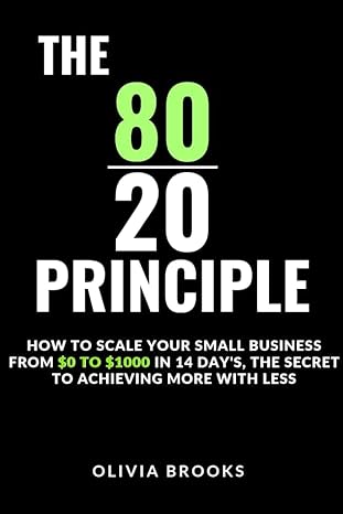 the 80/20 principle how to scale your small business from $0 to $1000 in 14 days the secret to achieving more