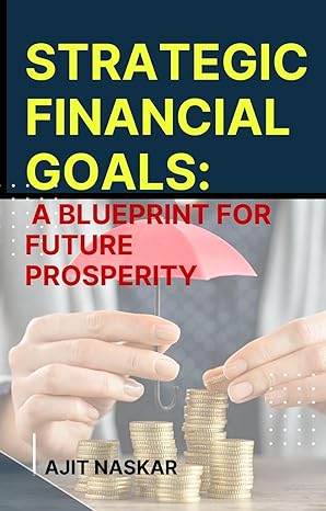 strategic financial goals a blueprint for future prosperity 1st edition ajit naskar b0cq9sts9j