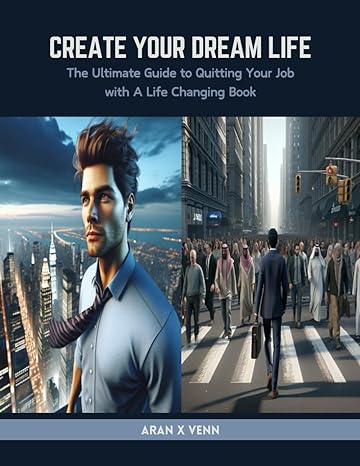 create your dream life the ultimate guide to quitting your job with a life changing book 1st edition aran x