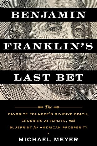 Benjamin Franklins Last Bet The Favorite Founders Divisive Death Enduring Afterlife And Blueprint For American Prosperity