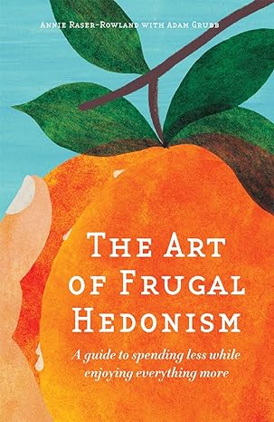 the art of frugal hedonism a guide to spending less while enjoying everything more 1st edition annie raser