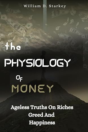 the physiology of money ageless truths on riches greed and happiness 1st edition william d. starkey