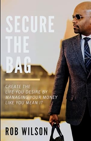 secure the bag create the life you desire by managing your money like you mean it 1st edition rob wilson