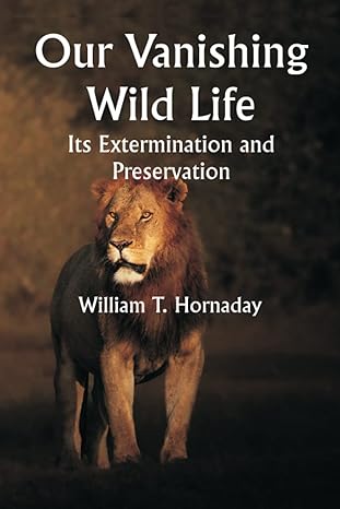 our vanishing wild life its extermination and preservation 1st edition william t hornaday 9356943362,