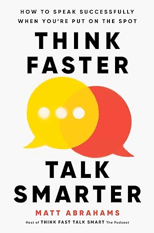 think faster talk smarter how to speak successfully when you re put on the spot 1st edition matt abrahams