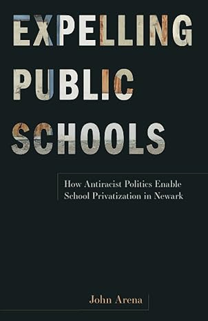 expelling public schools how antiracist politics enable school privatization in newark 1st edition john arena